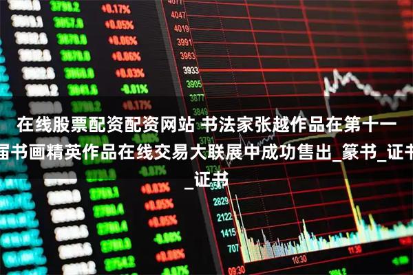 在线股票配资配资网站 书法家张越作品在第十一届书画精英作品在线交易大联展中成功售出_篆书_证书