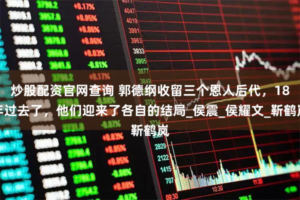 炒股配资官网查询 郭德纲收留三个恩人后代，18年过去了，他们迎来了各自的结局_侯震_侯耀文_靳鹤岚