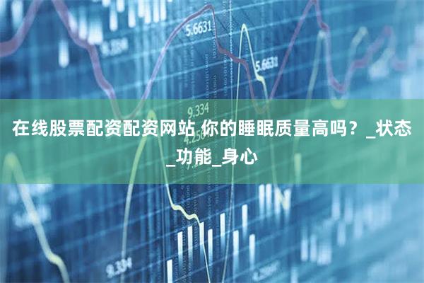 在线股票配资配资网站 你的睡眠质量高吗？_状态_功能_身心