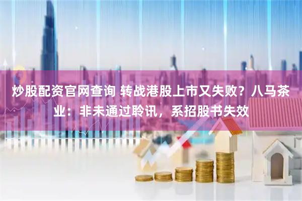 炒股配资官网查询 转战港股上市又失败？八马茶业：非未通过聆讯，系招股书失效