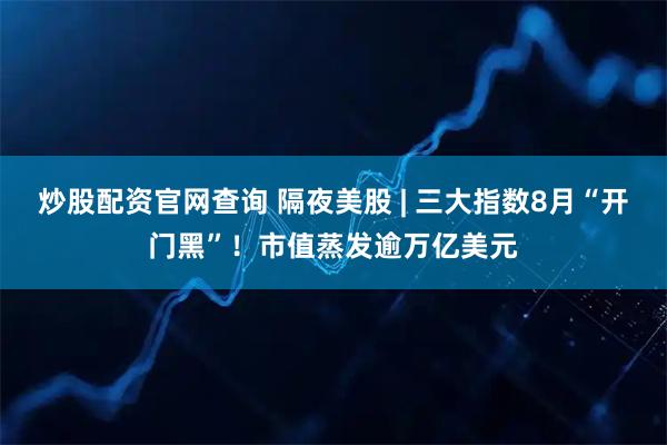 炒股配资官网查询 隔夜美股 | 三大指数8月“开门黑”！市值蒸发逾万亿美元
