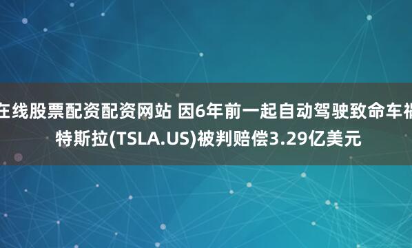 在线股票配资配资网站 因6年前一起自动驾驶致命车祸 特斯拉(TSLA.US)被判赔偿3.29亿美元