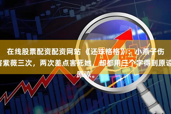 在线股票配资配资网站 《还珠格格》：小燕子伤害紫薇三次，两次差点害死她，却都用三个字得到原谅。