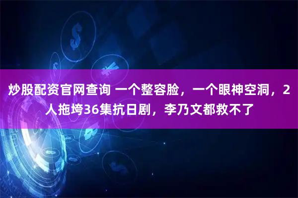 炒股配资官网查询 一个整容脸，一个眼神空洞，2人拖垮36集抗日剧，李乃文都救不了
