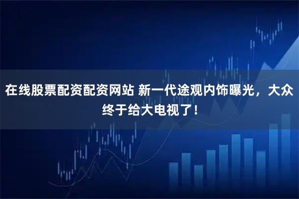 在线股票配资配资网站 新一代途观内饰曝光，大众终于给大电视了！