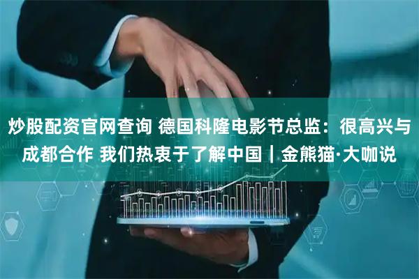 炒股配资官网查询 德国科隆电影节总监：很高兴与成都合作 我们热衷于了解中国｜金熊猫·大咖说