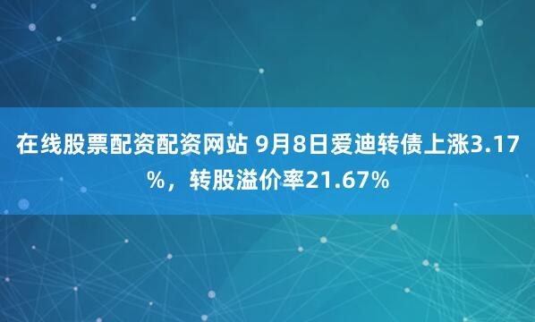 在线股票配资配资网站 9月8日爱迪转债上涨3.17%，转股溢价率21.67%