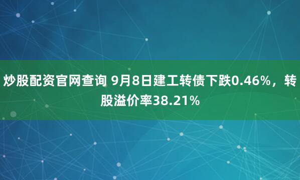 炒股配资官网查询 9月8日建工转债下跌0.46%，转股溢价率38.21%