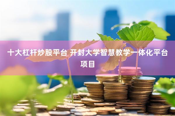 十大杠杆炒股平台 开封大学智慧教学一体化平台项目