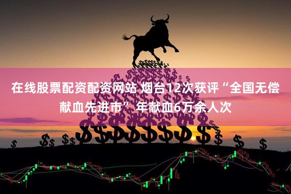 在线股票配资配资网站 烟台12次获评“全国无偿献血先进市” 年献血6万余人次
