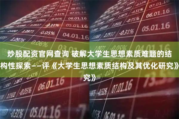 炒股配资官网查询 破解大学生思想素质难题的结构性探索——评《大学生思想素质结构及其优化研究》