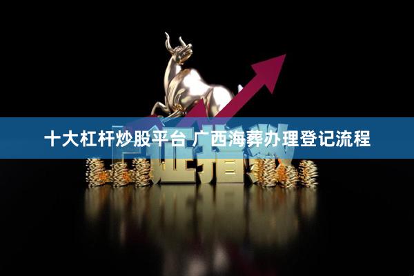 十大杠杆炒股平台 广西海葬办理登记流程