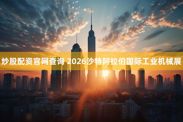 炒股配资官网查询 2026沙特阿拉伯国际工业机械展