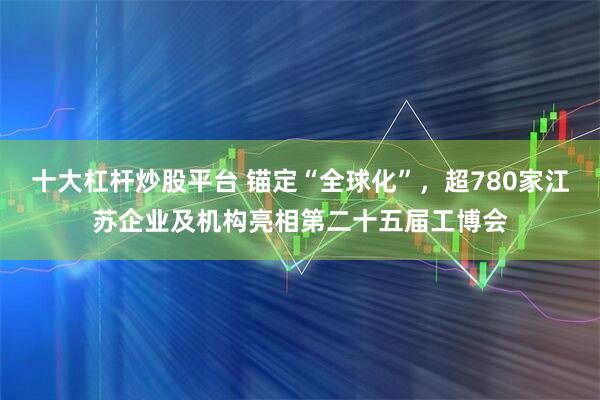 十大杠杆炒股平台 锚定“全球化”，超780家江苏企业及机构亮相第二十五届工博会