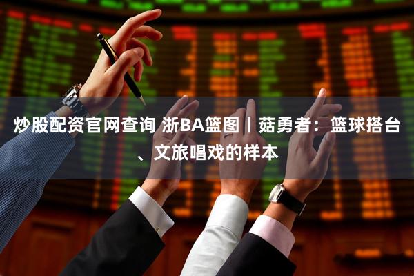 炒股配资官网查询 浙BA篮图丨菇勇者：篮球搭台、文旅唱戏的样本