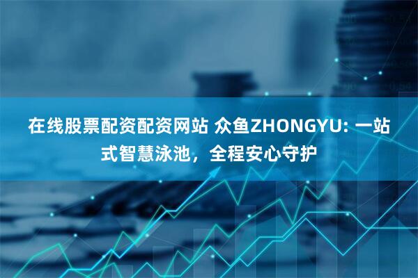 在线股票配资配资网站 众鱼ZHONGYU: 一站式智慧泳池，全程安心守护