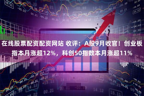 在线股票配资配资网站 收评：A股9月收官！创业板指本月涨超12%，科创50指数本月涨超11%