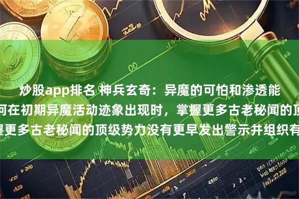 炒股app排名 神兵玄奇：异魔的可怕和渗透能力在故事中有展现，为何在初期异魔活动迹象出现时，掌握更多古老秘闻的顶级势力没有更早发出警示并组织有效防御？