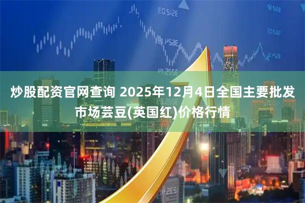炒股配资官网查询 2025年12月4日全国主要批发市场芸豆(英国红)价格行情