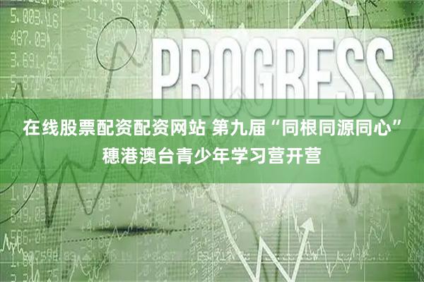 在线股票配资配资网站 第九届“同根同源同心”穗港澳台青少年学习营开营