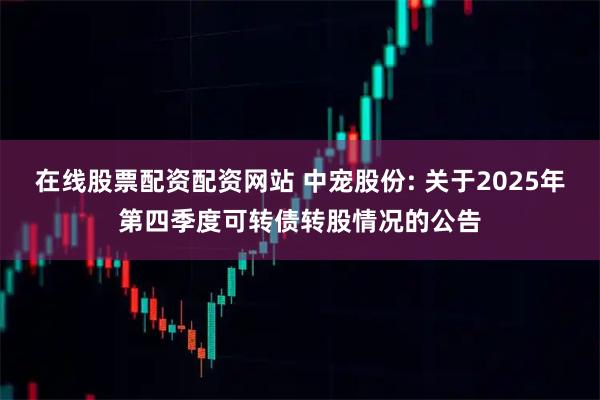 在线股票配资配资网站 中宠股份: 关于2025年第四季度可转债转股情况的公告
