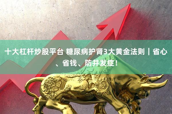十大杠杆炒股平台 糖尿病护肾3大黄金法则｜省心、省钱、防并发症！