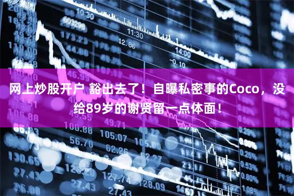 网上炒股开户 豁出去了！自曝私密事的Coco，没给89岁的谢贤留一点体面！
