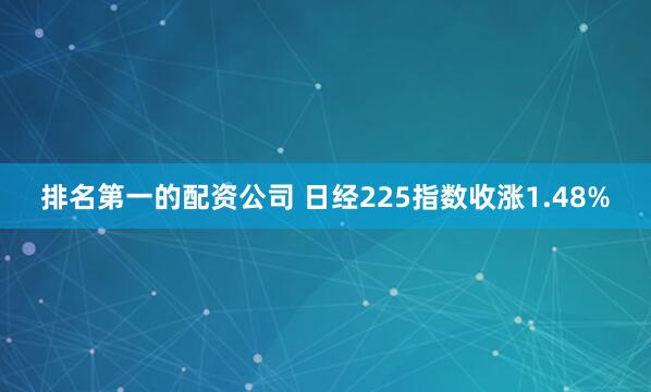 排名第一的配资公司 日经225指数收涨1.48%